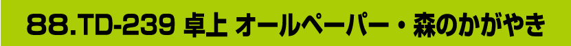 88.TD-239 卓上 オールペーパー ・ 森のかがやき